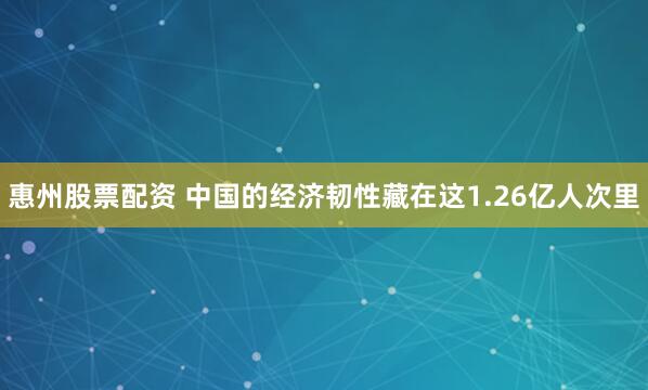 惠州股票配资 中国的经济韧性藏在这1.26亿人次里