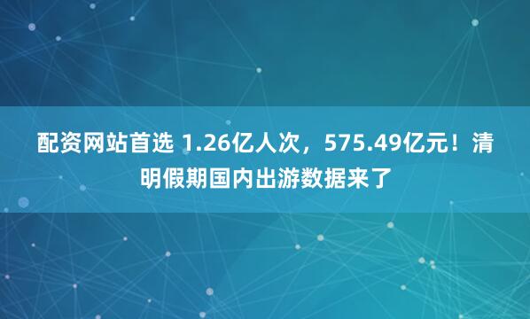 配资网站首选 1.26亿人次，575.49亿元！清明假期国内出游数据来了