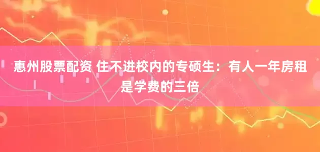 惠州股票配资 住不进校内的专硕生：有人一年房租是学费的三倍
