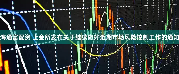 海通富配资 上金所发布关于继续做好近期市场风险控制工作的通知
