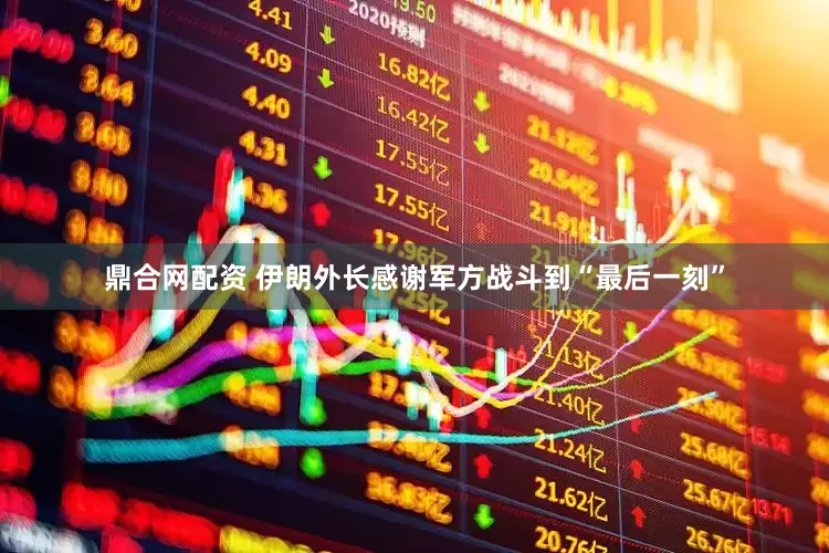 鼎合网配资 伊朗外长感谢军方战斗到“最后一刻”