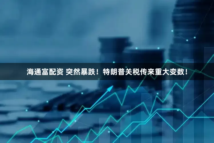 海通富配资 突然暴跌！特朗普关税传来重大变数！