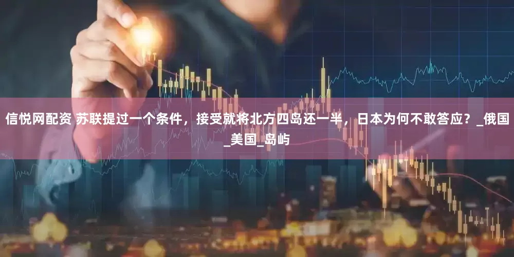信悦网配资 苏联提过一个条件，接受就将北方四岛还一半，日本为何不敢答应？_俄国_美国_岛屿