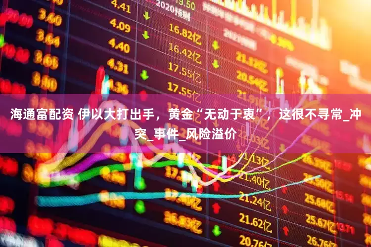 海通富配资 伊以大打出手，黄金“无动于衷”，这很不寻常_冲突_事件_风险溢价