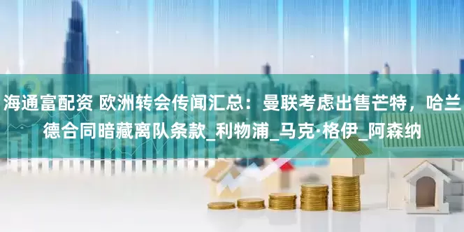海通富配资 欧洲转会传闻汇总：曼联考虑出售芒特，哈兰德合同暗藏离队条款_利物浦_马克·格伊_阿森纳