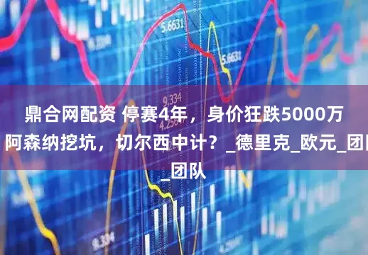 鼎合网配资 停赛4年，身价狂跌5000万！阿森纳挖坑，切尔西中计？_德里克_欧元_团队
