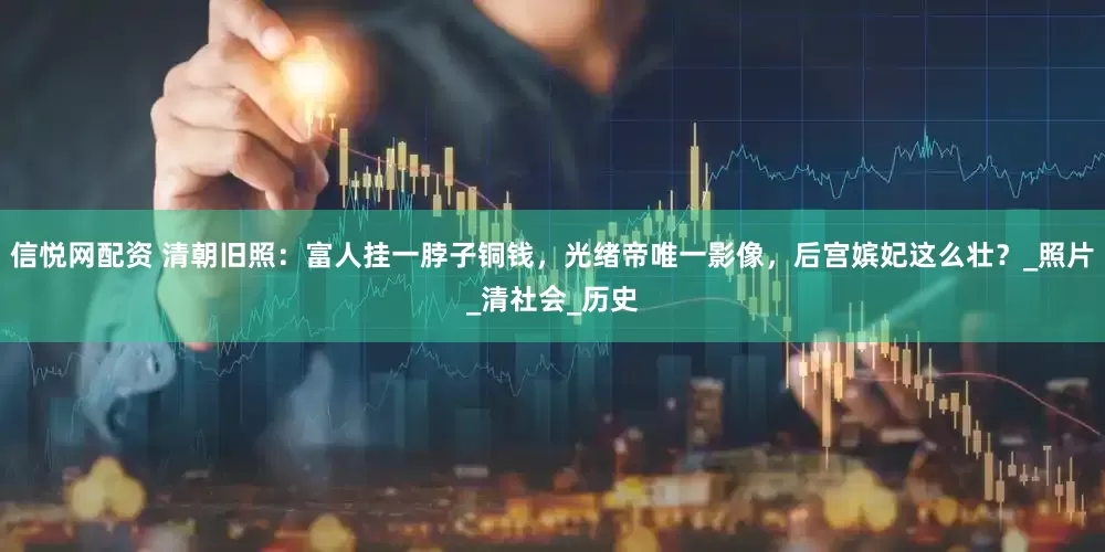 信悦网配资 清朝旧照：富人挂一脖子铜钱，光绪帝唯一影像，后宫嫔妃这么壮？_照片_清社会_历史