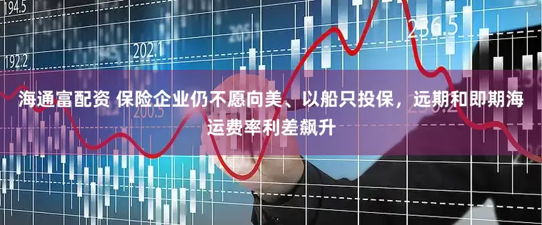 海通富配资 保险企业仍不愿向美、以船只投保，远期和即期海运费率利差飙升