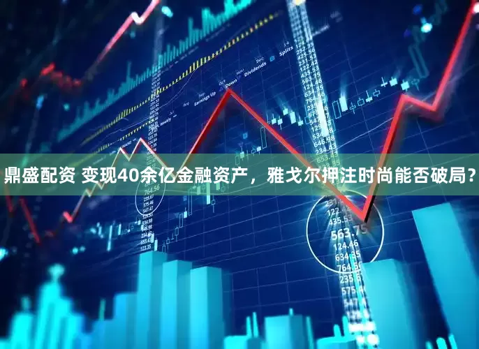 鼎盛配资 变现40余亿金融资产，雅戈尔押注时尚能否破局？