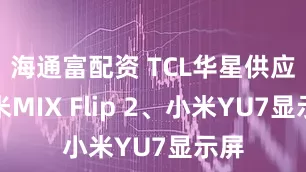 海通富配资 TCL华星供应小米MIX Flip 2、小米YU7显示屏