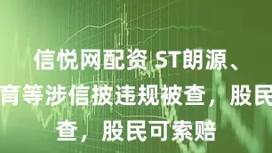 信悦网配资 ST朗源、豆神教育等涉信披违规被查，股民可索赔