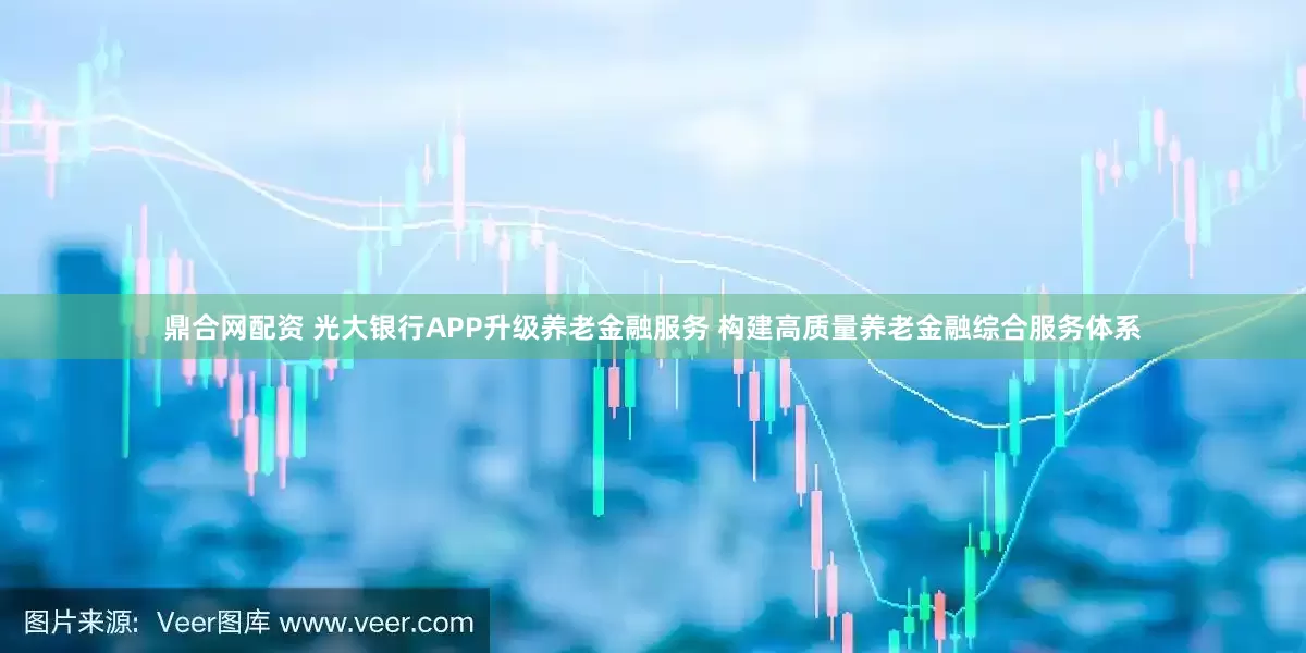 鼎合网配资 光大银行APP升级养老金融服务 构建高质量养老金融综合服务体系