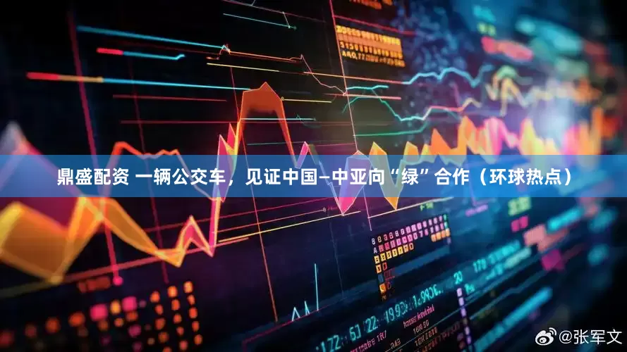 鼎盛配资 一辆公交车，见证中国—中亚向“绿”合作（环球热点）