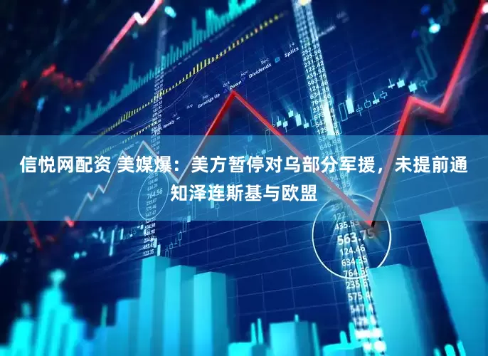 信悦网配资 美媒爆：美方暂停对乌部分军援，未提前通知泽连斯基与欧盟
