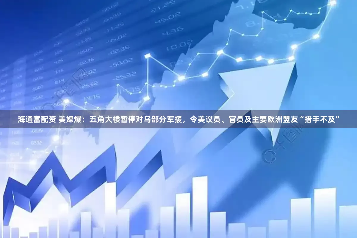 海通富配资 美媒爆：五角大楼暂停对乌部分军援，令美议员、官员及主要欧洲盟友“措手不及”