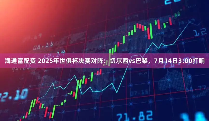 海通富配资 2025年世俱杯决赛对阵：切尔西vs巴黎，7月14日3:00打响