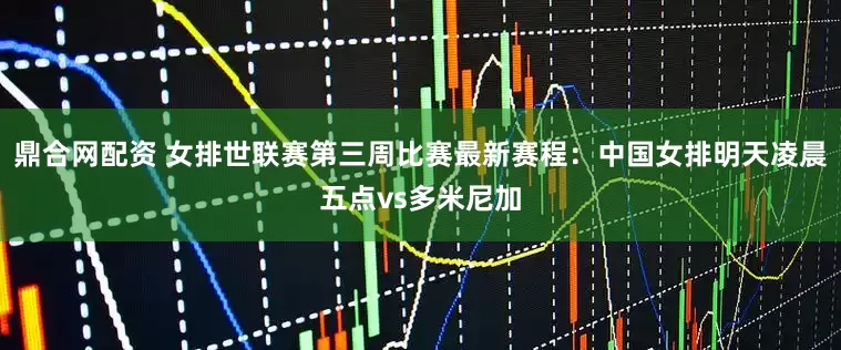 鼎合网配资 女排世联赛第三周比赛最新赛程：中国女排明天凌晨五点vs多米尼加