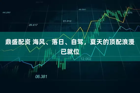 鼎盛配资 海风、落日、自驾，夏天的顶配浪漫已就位