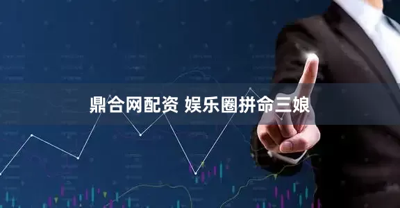 鼎合网配资 娱乐圈拼命三娘