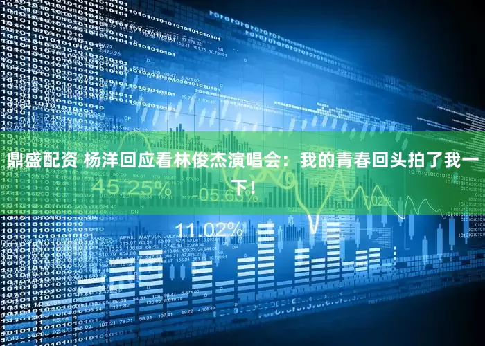 鼎盛配资 杨洋回应看林俊杰演唱会：我的青春回头拍了我一下！
