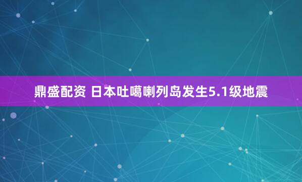 鼎盛配资 日本吐噶喇列岛发生5.1级地震