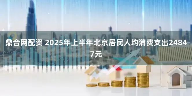 鼎合网配资 2025年上半年北京居民人均消费支出24847元