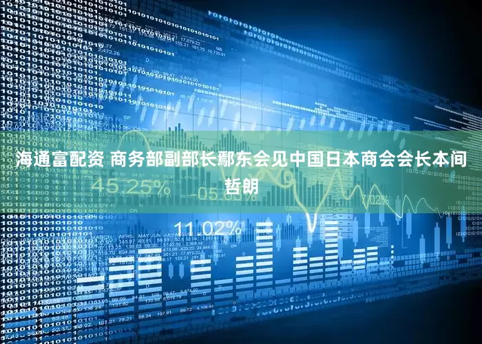 海通富配资 商务部副部长鄢东会见中国日本商会会长本间哲朗