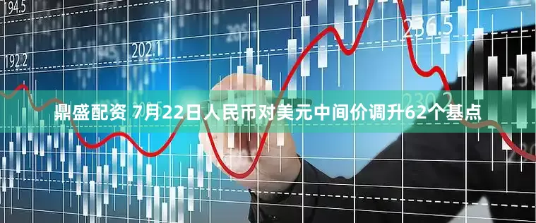 鼎盛配资 7月22日人民币对美元中间价调升62个基点