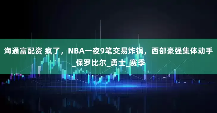 海通富配资 疯了，NBA一夜9笔交易炸锅，西部豪强集体动手_保罗比尔_勇士_赛季