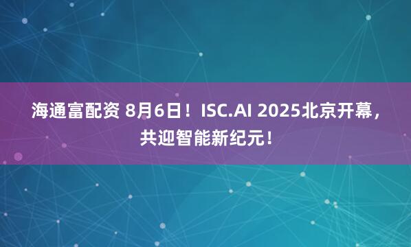 海通富配资 8月6日！ISC.AI 2025北京开幕，共迎智能新纪元！