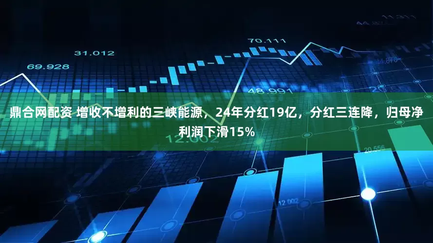 鼎合网配资 增收不增利的三峡能源，24年分红19亿，分红三连降，归母净利润下滑15%