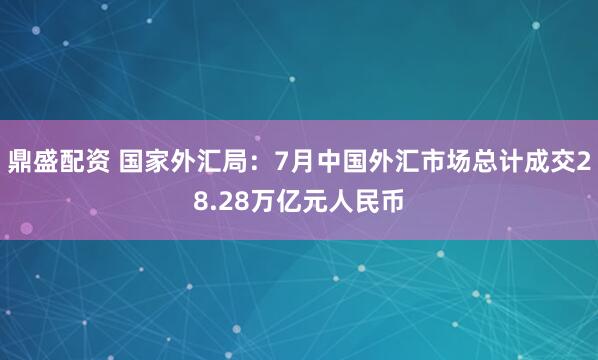 鼎盛配资 国家外汇局：7月中国外汇市场总计成交28.28万亿元人民币